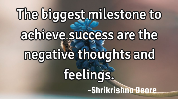 The biggest milestone to achieve success are the negative thoughts and feelings.