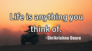 Life is anything you think of.
