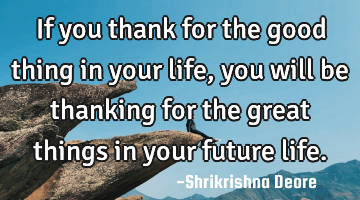 If you thank for the good thing in your life, you will be thanking for the great things in your