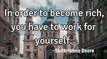 In order to become rich, you have to work for yourself.