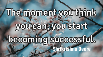 The moment you think you can, you start becoming successful.