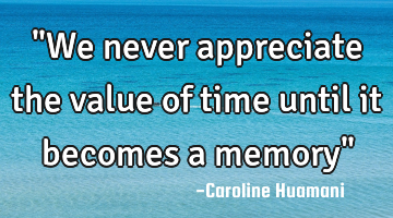 "We never appreciate the value of time until it becomes a memory"