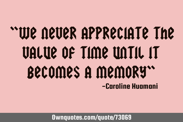 "We never appreciate the value of time until it becomes a memory"