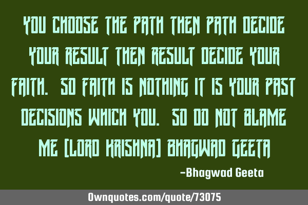 You choose the path then path decide your result then result decide your faith. So faith is nothing
