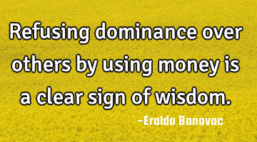 Refusing dominance over others by using money is a clear sign of wisdom.