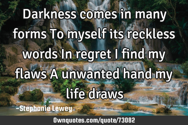 Darkness comes in many forms To myself its reckless words In regret I find my flaws A unwanted hand