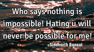 Who says nothing is impossible! Hating u will never be possible for me!