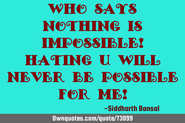Who says nothing is impossible! Hating u will never be possible for me!