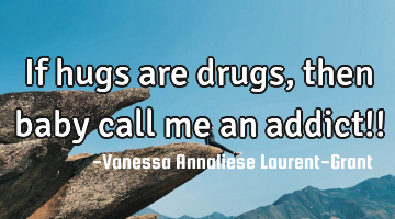 If hugs are drugs, then baby call me an addict!!