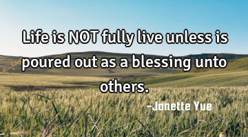 Life is NOT fully live unless is poured out as a blessing unto others.