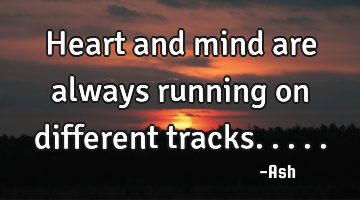 Heart and mind are always running on different tracks.....