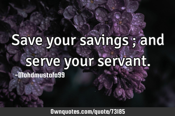 • Save your savings ; and serve your