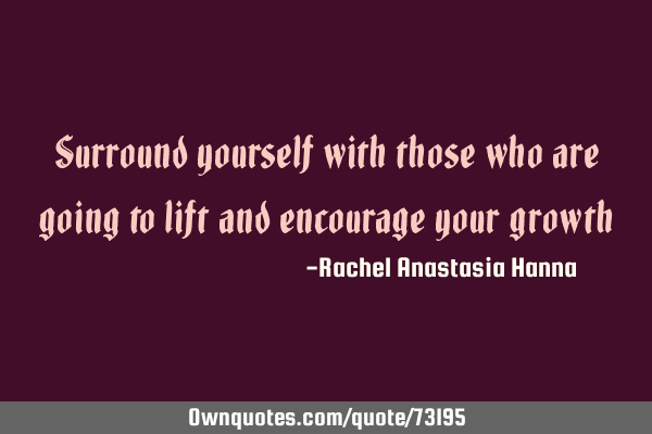 Surround yourself with those who are going to lift and encourage your