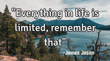 "Everything in life is limited, remember that"