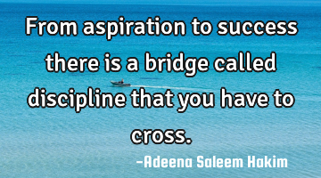 From aspiration to success there is a bridge called discipline that you have to cross.