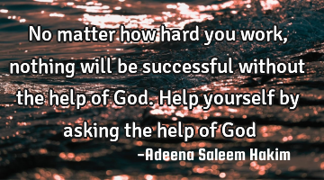 No matter how hard you work, nothing will be successful without the help of God. Help yourself by