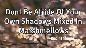 Dont Be Afride Of Your Own Shadows Mixed In Marshmellows