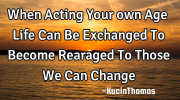 When Acting Your own Age Life Can Be Exchanged To Become Rearaged To Those We Can Change