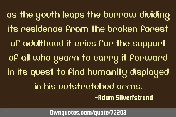 As the youth leaps the burrow dividing its residence from the broken forest of adulthood it cries