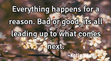 Everything happens for a reason. Bad or good, its all leading up to what comes next.