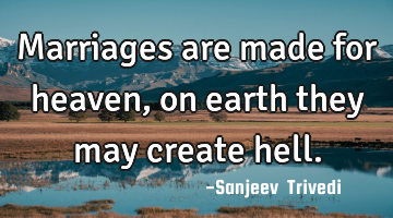 Marriages are made for heaven, on earth they may create hell.