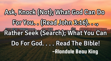 Ask, Knock (Not); What God Can Do For You..(Read John 3:16)..., Rather Seek (Search); What You Can D