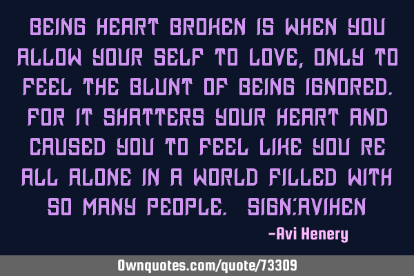 Being heart broken is when you allow your self to love, only to feel the blunt of being ignored.For