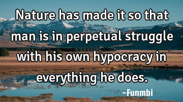 Nature has made it so that man is in perpetual struggle with his own hypocracy in everything he