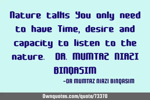 Nature talks You only need to have Time, desire and capacity to listen to the nature. DR.MUMTAZ NIAZ