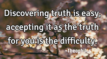 Discovering truth is easy, accepting it as the truth for you is the difficulty.