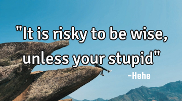"It is risky to be wise, unless your stupid"