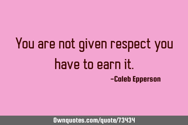 You are not given respect you have to earn