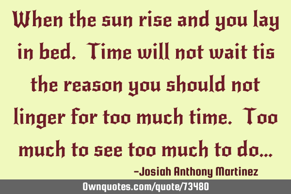 When the sun rise and you lay in bed. Time will not wait tis the reason you should not linger for