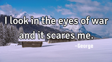 I look in the eyes of war and it scares me.
