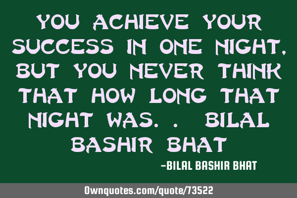 You achieve your success in one night, But you Never think that how long that Night was.. Bilal B