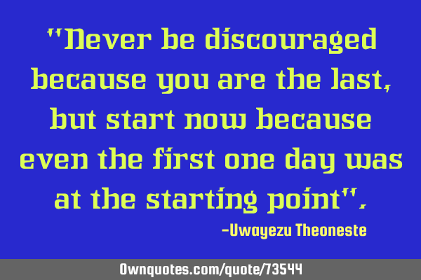 "Never be discouraged because you are the last, but start now because even the first one day was at