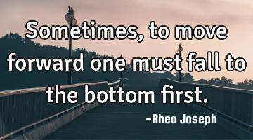 Sometimes, to move forward one must fall to the bottom first.