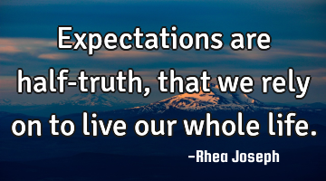 Expectations are half-truth, that we rely on to live our whole life.