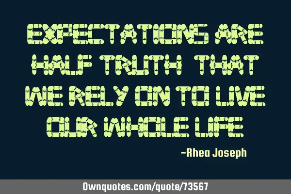 Expectations are half-truth, that we rely on to live our whole