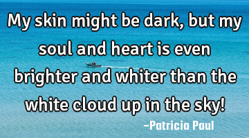 my skin might be dark, but my soul and heart is even brighter and whiter than the white cloud up in