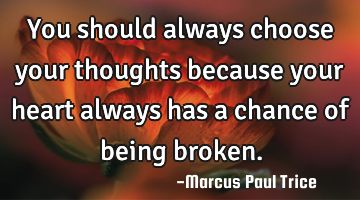 You should always choose your thoughts because your heart always has a chance of being broken.