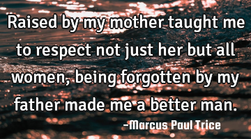 Raised by my mother taught me to respect not just her but all women, being forgotten by my father