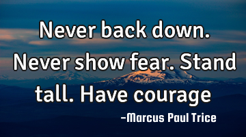Never back down. Never show fear. Stand tall. Have courage