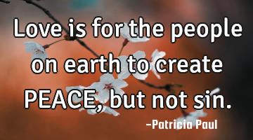 Love is for the people on earth to create PEACE, but not sin.