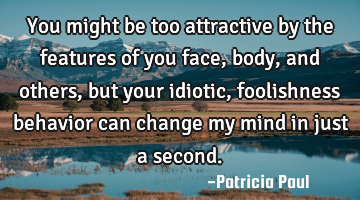 You might be too attractive by the features of you face, body, and others, but your idiotic,