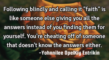 Following blindly and calling it "faith" is like someone else giving you all the answers instead of