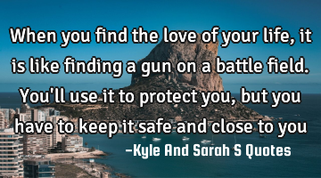 When you find the love of your life, it is like finding a gun on a battle field. You