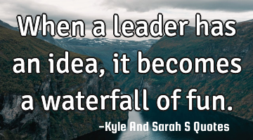 When a leader has an idea, it becomes a waterfall of fun.