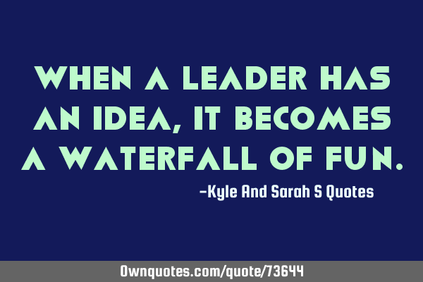 When a leader has an idea, it becomes a waterfall of