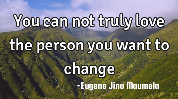 You can not truly love the person you want to change
